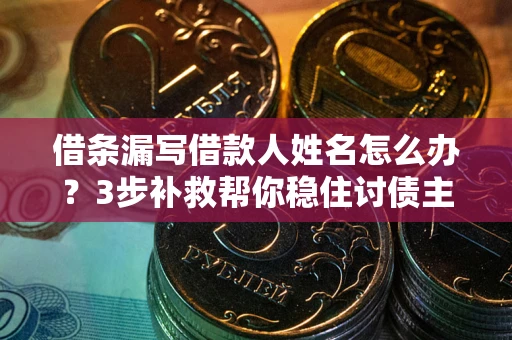 武汉借条漏写借款人姓名怎么办？3步补救帮你稳住讨债主动权