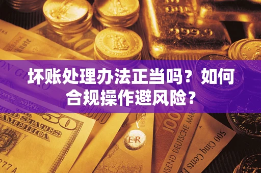 武汉坏账处理办法正当吗？如何合规操作避风险？