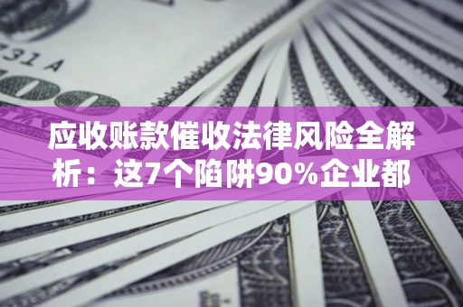 武汉应收账款催收法律风险全解析：这7个陷阱90%企业都踩过（含合规应对指南）