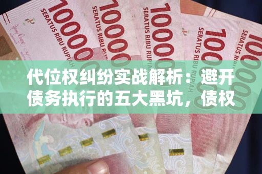 武汉代位权纠纷实战解析：避开债务执行的五大黑坑，债权人必看指南