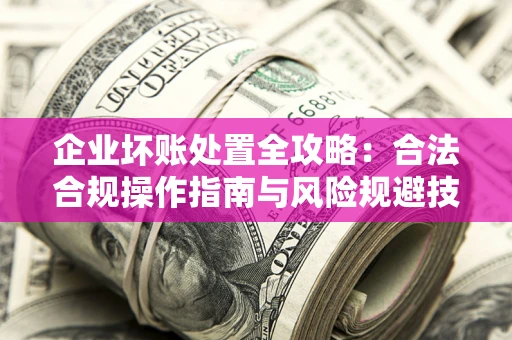 武汉企业坏账处置全攻略：合法合规操作指南与风险规避技巧解析