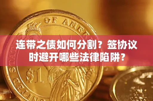 武汉连带之债如何分割？签协议时避开哪些法律陷阱？