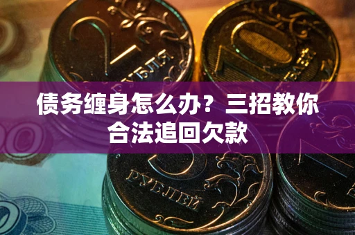 武汉债务缠身怎么办？三招教你合法追回欠款