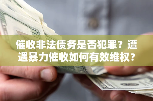 武汉催收非法债务是否犯罪?遭遇暴力催收如何有效维权? 武汉催收非法债务是否犯罪?遭遇暴力催收如何有效维权?