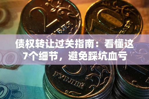 武汉债权转让过关指南：看懂这7个细节，避免踩坑血亏