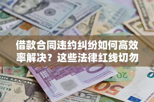 武汉借款合同违约纠纷如何高效率解决？这些法律红线切勿触碰