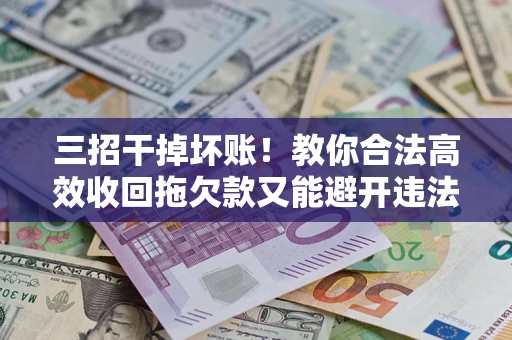武汉三招干掉坏账！教你合法高效收回拖欠款又能避开违法雷区