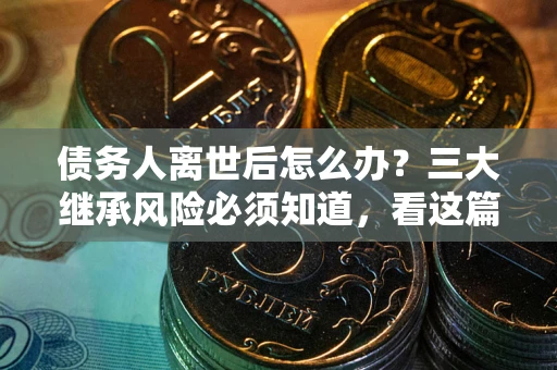 武汉债务人离世后怎么办？三大继承风险必须知道，看这篇就够了