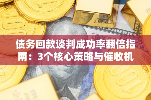 武汉债务回款谈判成功率翻倍指南：3个核心策略与催收机构避坑法则