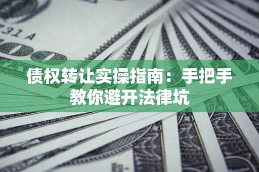 武汉债权转让实操指南：手把手教你避开法律坑
