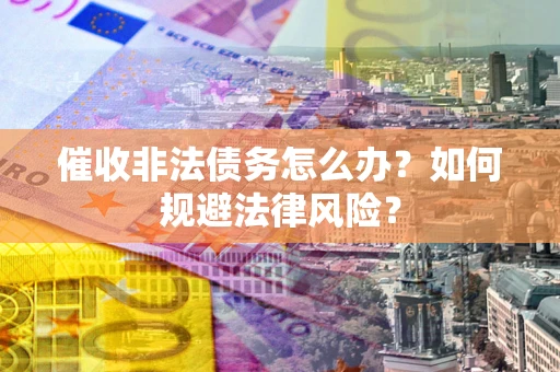 武汉催收非法债务怎么办？如何规避法律风险？
