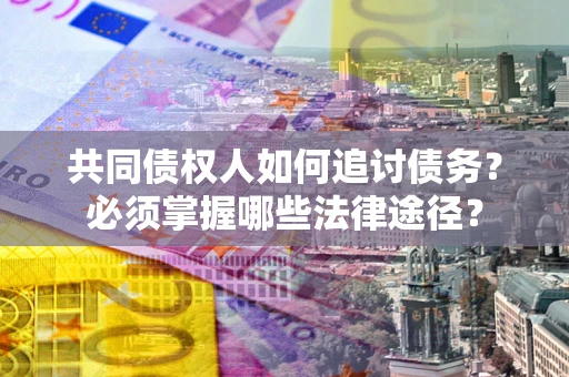 武汉共同债权人如何追讨债务？必须掌握哪些法律途径？