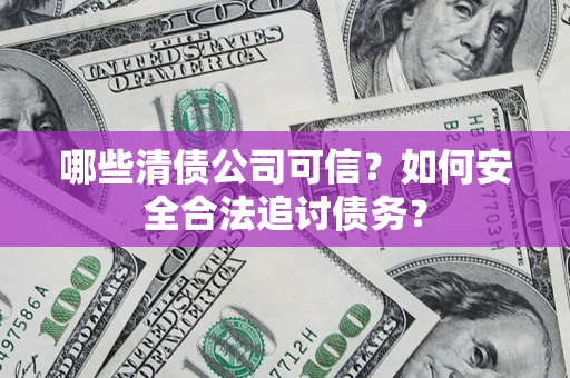 武汉哪些清债公司可信？如何安全合法追讨债务？