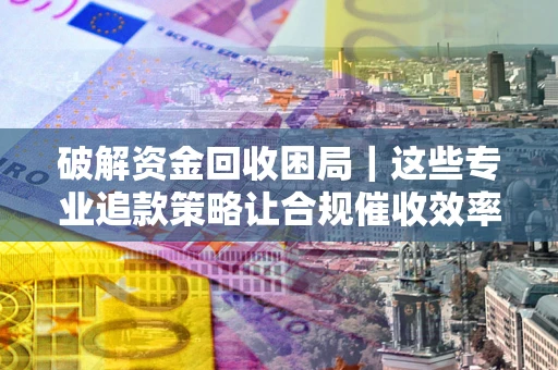武汉破解资金回收困局｜这些专业追款策略让合规催收效率翻倍