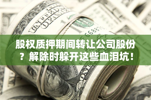 武汉股权质押期间转让公司股份？解除时躲开这些血泪坑！