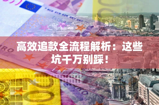 武汉高效追款全流程解析：这些坑千万别踩！