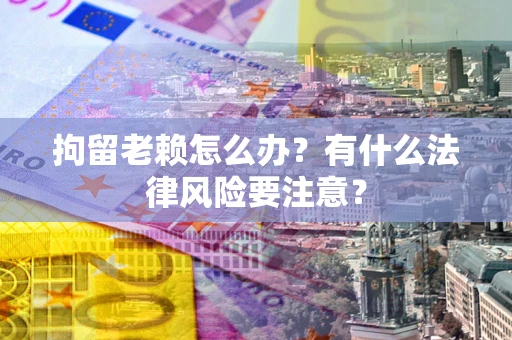 武汉拘留老赖怎么办？有什么法律风险要注意？