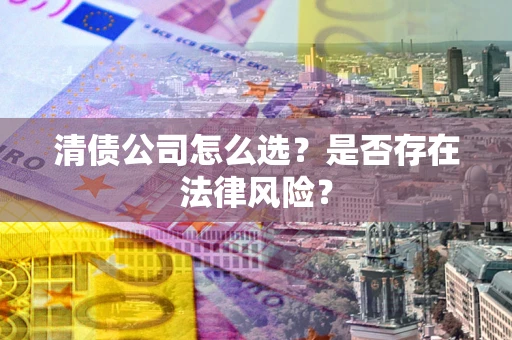 武汉清债公司怎么选？是否存在法律风险？