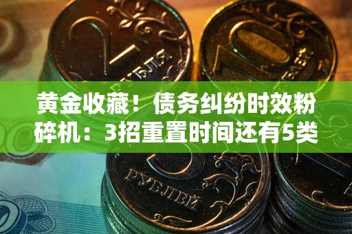 武汉黄金收藏！债务纠纷时效粉碎机：3招重置时间还有5类不设年限的特殊债务