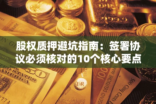 武汉股权质押避坑指南:签署协议必须核对的10个核心要点 武汉股权质押避坑指南:签署协议必须核对的10个核心要点