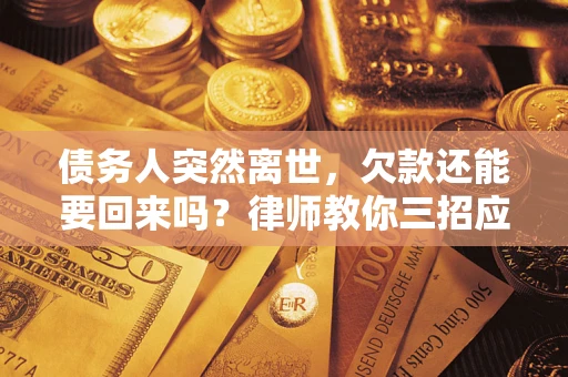 武汉债务人突然离世，欠款还能要回来吗？律师教你三招应对