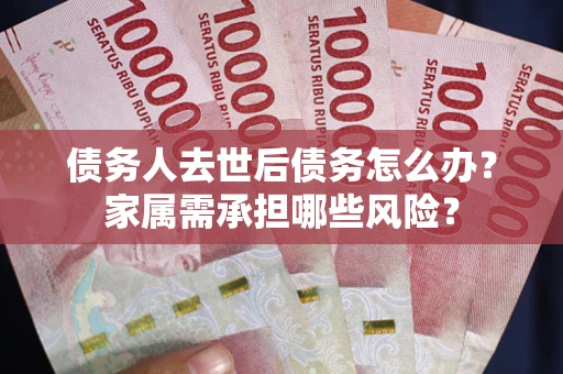 武汉债务人去世后债务怎么办？家属需承担哪些风险？