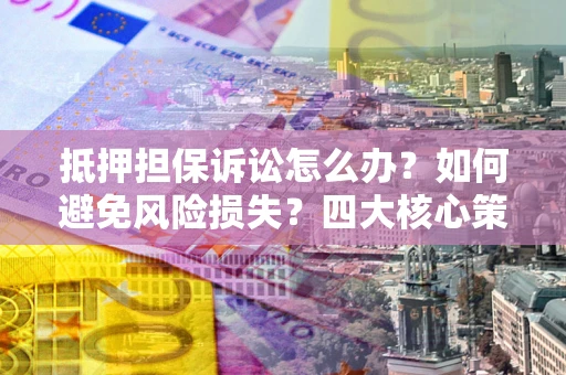 武汉抵押担保诉讼怎么办？如何避免风险损失？四大核心策略全解读