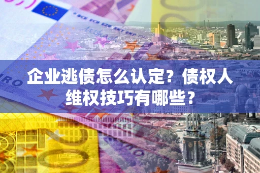 武汉企业逃债怎么认定？债权人维权技巧有哪些？