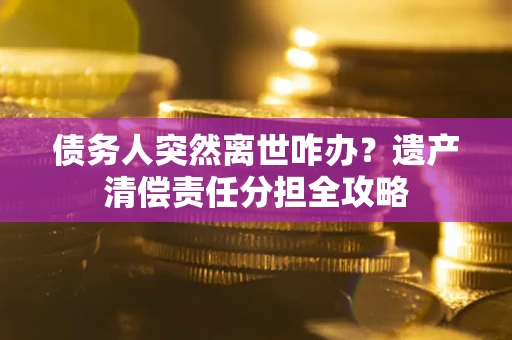 武汉债务人突然离世咋办？遗产清偿责任分担全攻略