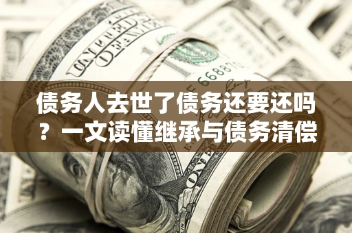 武汉债务人去世了债务还要还吗？一文读懂继承与债务清偿