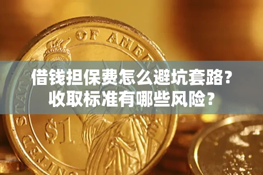 武汉借钱担保费怎么避坑套路?收取标准有哪些风险? 武汉借钱担保费怎么避坑套路?收取标准有哪些风险?