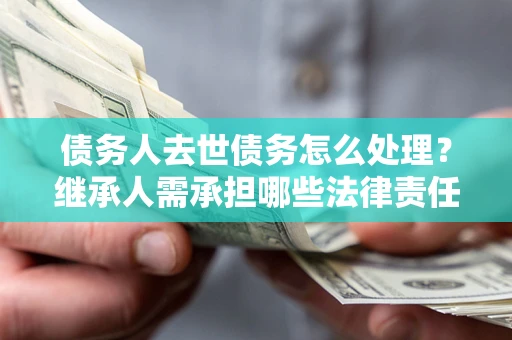 武汉债务人去世债务怎么处理？继承人需承担哪些法律责任？