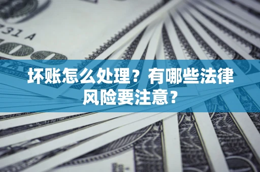 武汉坏账怎么处理？有哪些法律风险要注意？