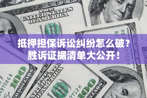 武汉抵押担保诉讼纠纷怎么破？胜诉证据清单大公开！