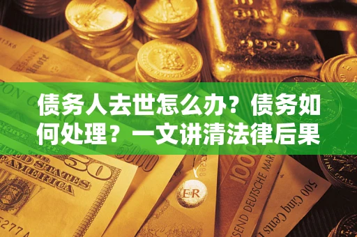 武汉债务人去世怎么办？债务如何处理？一文讲清法律后果
