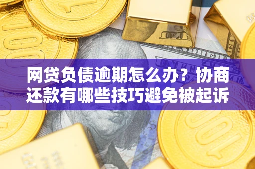武汉网贷负债逾期怎么办？协商还款有哪些技巧避免被起诉？