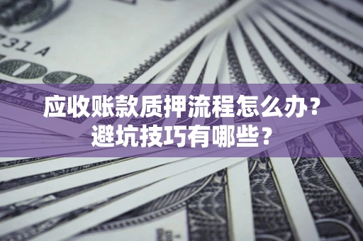 武汉应收账款质押流程怎么办？避坑技巧有哪些？