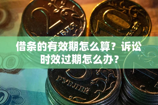 武汉借条的有效期怎么算？诉讼时效过期怎么办？