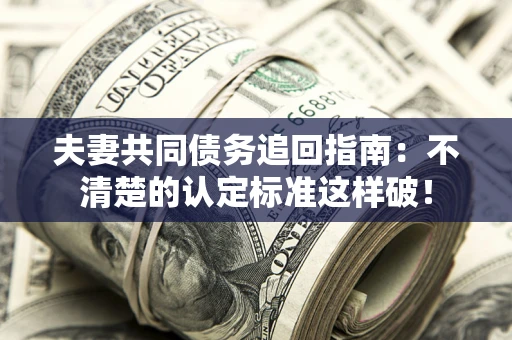 武汉夫妻共同债务追回指南：不清楚的认定标准这样破！