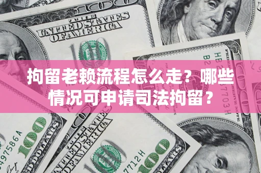 武汉拘留老赖流程怎么走?哪些情况可申请司法拘留? 武汉拘留老赖流程怎么走?哪些情况可申请司法拘留?