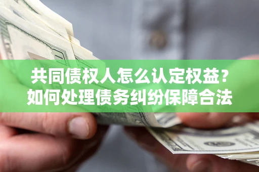 武汉共同债权人怎么认定权益？如何处理债务纠纷保障合法权益？