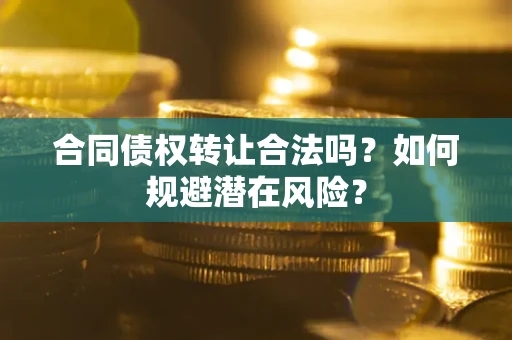 武汉合同债权转让合法吗?如何规避潜在风险? 武汉合同债权转让合法吗?如何规避潜在风险?
