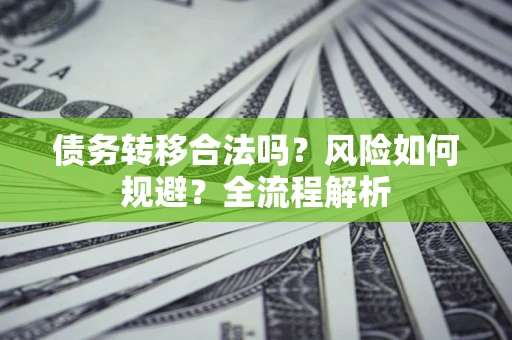 武汉债务转移合法吗？风险如何规避？全流程解析