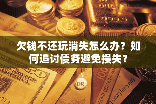 武汉欠钱不还玩消失怎么办？如何追讨债务避免损失？