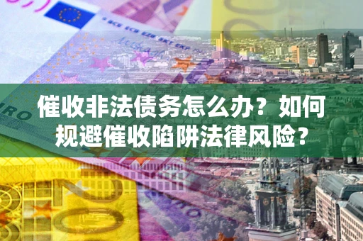 武汉催收非法债务怎么办？如何规避催收陷阱法律风险？