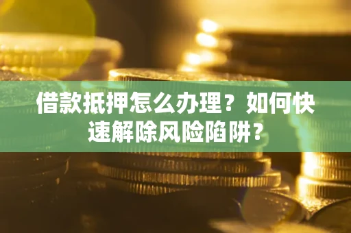武汉借款抵押怎么办理？如何快速解除风险陷阱？