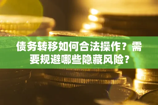 武汉债务转移如何合法操作？需要规避哪些隐藏风险？