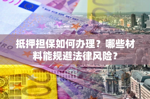 武汉抵押担保如何办理？哪些材料能规避法律风险？