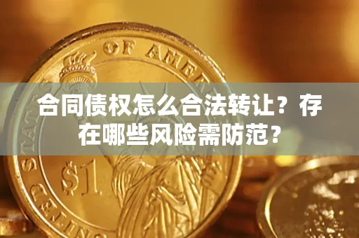 武汉合同债权怎么合法转让？存在哪些风险需防范？