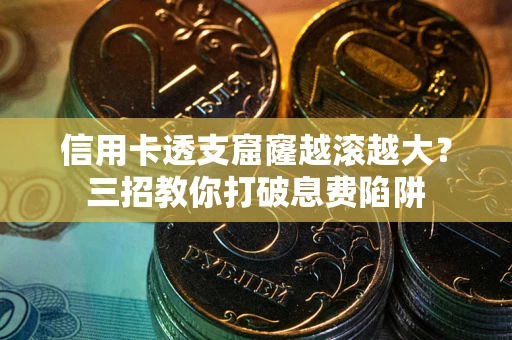 武汉信用卡透支窟窿越滚越大？三招教你打破息费陷阱